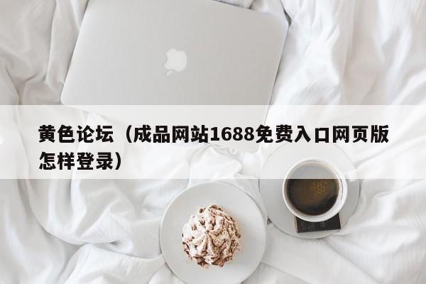 黄色论坛（成品网站1688免费入口网页版怎样登录）
