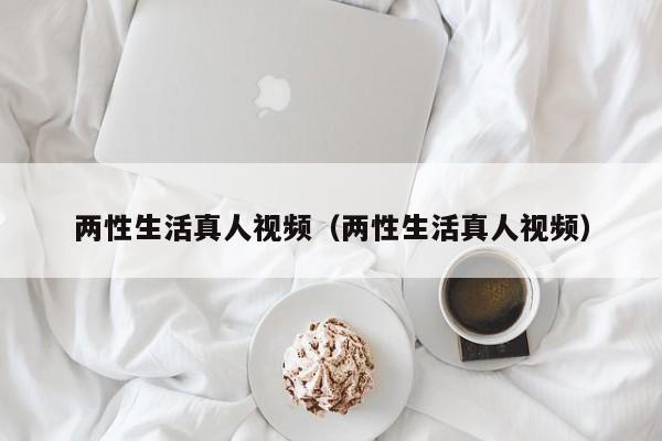 两性生活真人视频（两性生活真人视频）