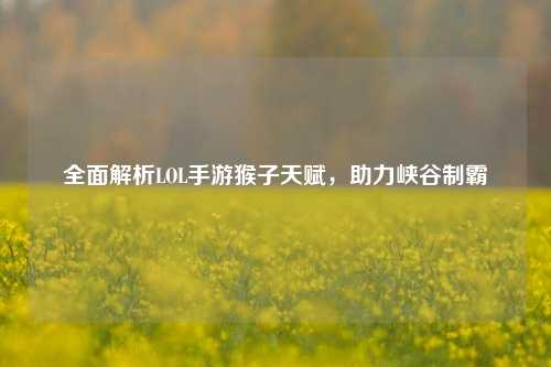 全面解析LOL手游猴子天赋,助力峡谷制霸