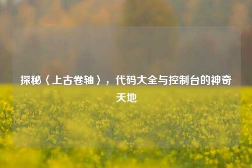 探秘〈上古卷轴〉，代码大全与控制台的神奇天地