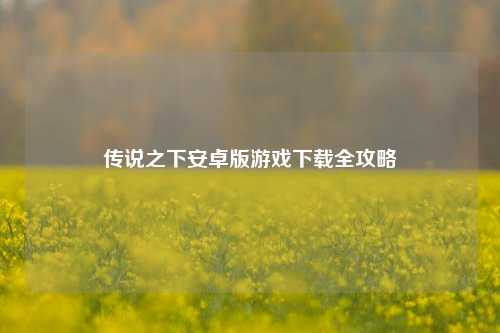 传说之下安卓版游戏下载全攻略
