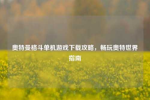 奥特曼格斗单机游戏下载攻略，畅玩奥特世界指南