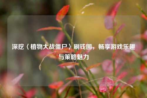 深挖〈植物大战僵尸〉刷钱图，畅享游戏乐趣与策略魅力