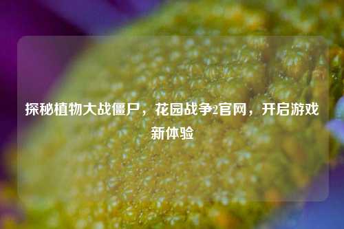 探秘植物大战僵尸，花园战争2官网，开启游戏新体验