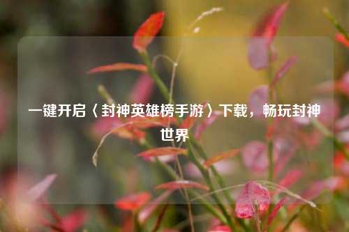 一键开启〈封神英雄榜手游〉下载，畅玩封神世界