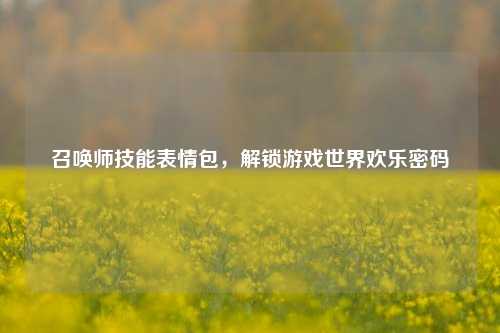 召唤师技能表情包，解锁游戏世界欢乐密码