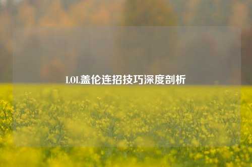 LOL盖伦连招技巧深度剖析