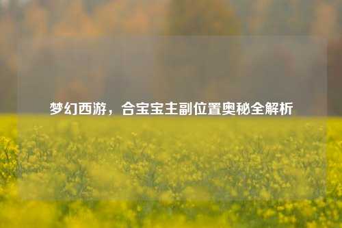 梦幻西游，合宝宝主副位置奥秘全解析
