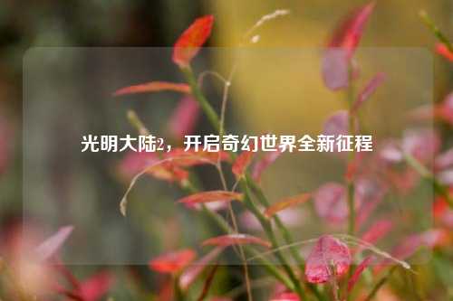 光明大陆2，开启奇幻世界全新征程