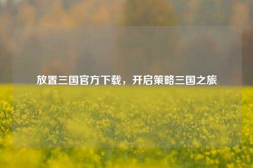 放置三国官方下载，开启策略三国之旅