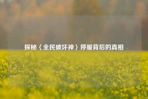 探秘〈全民破坏神〉停服背后的真相