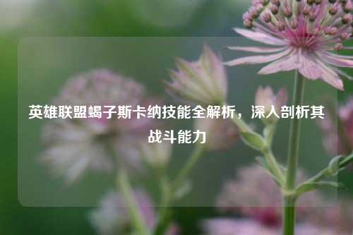 英雄联盟蝎子斯卡纳技能全解析，深入剖析其战斗能力