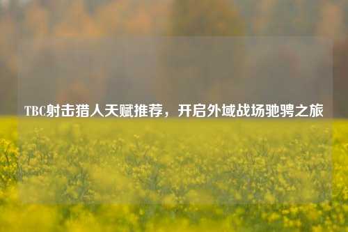 TBC射击猎人天赋推荐，开启外域战场驰骋之旅