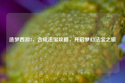 造梦西游3，合成法宝攻略，开启梦幻法宝之旅