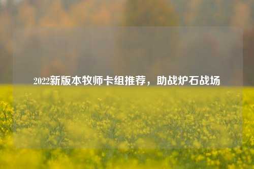 2022新版本牧师卡组推荐，助战炉石战场