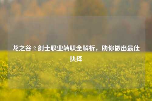 龙之谷 2 剑士职业转职全解析，助你做出最佳抉择