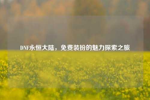 DNF永恒大陆，免费装扮的魅力探索之旅