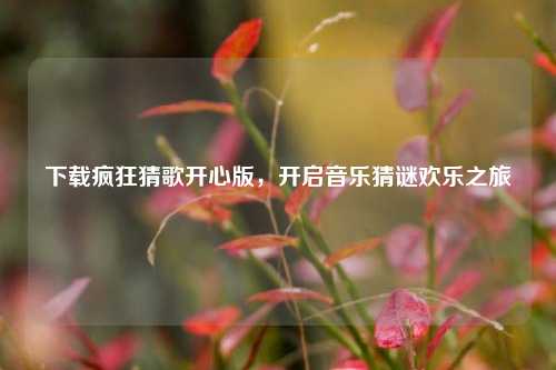 下载疯狂猜歌开心版，开启音乐猜谜欢乐之旅