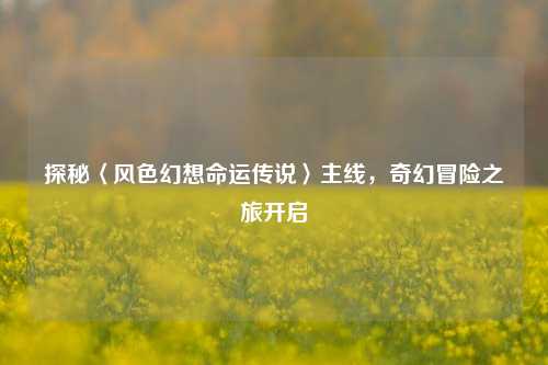 探秘〈风色幻想命运传说〉主线，奇幻冒险之旅开启