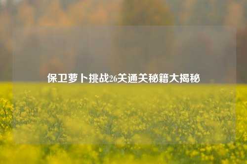 保卫萝卜挑战26关通关秘籍大揭秘