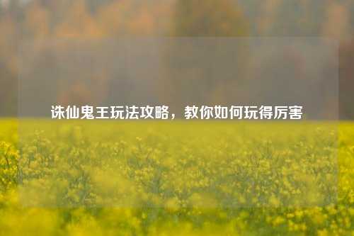 诛仙鬼王玩法攻略，教你如何玩得厉害
