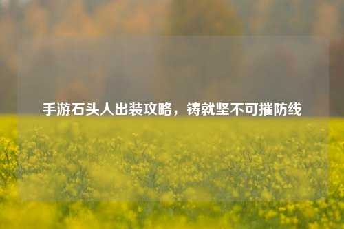 手游石头人出装攻略，铸就坚不可摧防线