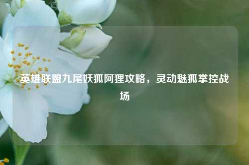 英雄联盟九尾妖狐阿狸攻略，灵动魅狐掌控战场