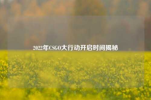 2022年CSGO大行动开启时间揭秘