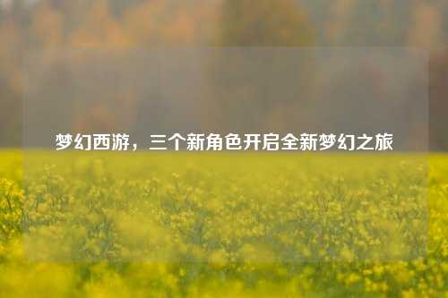 梦幻西游，三个新角色开启全新梦幻之旅